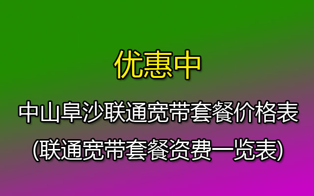 中山阜沙联通宽带套餐价格表2023(联通宽带套餐资费一览表)