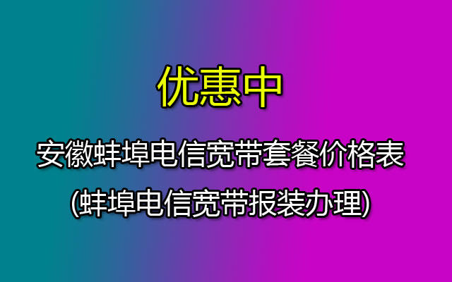 安徽蚌埠电信宽带套餐资费一览表2023(安徽蚌埠电信宽带报装办理处)