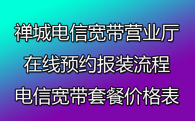 禅城电信宽带营业厅在线预约报装流程（佛山电信宽带套餐价格表）