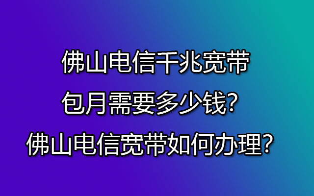 佛山电信千兆宽带包月需要多少钱？佛山电信宽带如何办理？