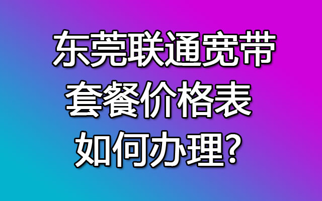 东莞联通宽带套餐价格表2023-东莞联通宽带如何办理?