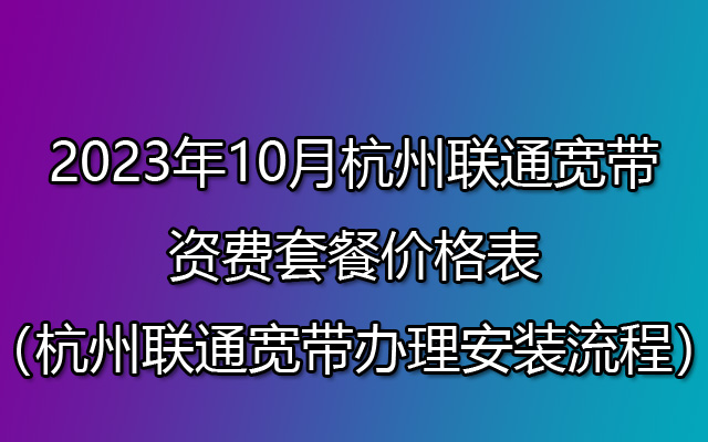 2023年10月杭州联通宽带资费表（杭州联通宽带办理安装流程）