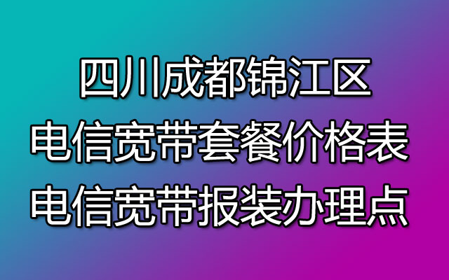 四川成都锦江区电信宽带套餐价格表 电信宽带报装办理点 