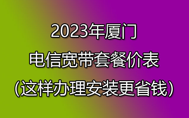 厦门电信宽带套餐价表（厦门电信宽带办理安装更省钱）