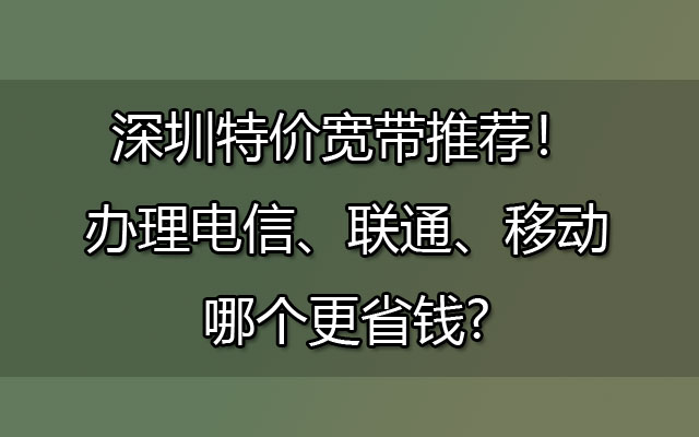 深圳特价宽带推荐！办理电信、联通、移动哪个更省钱?