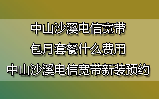 中山沙溪电信宽带包月套餐什么费用-中山沙溪电信宽带新装预约