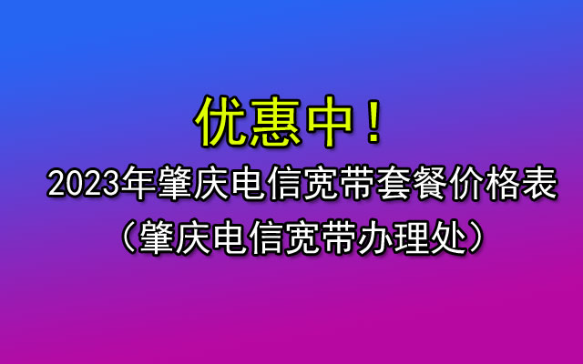 2023肇庆电信宽带套餐价格表-肇庆电信宽带办理安装