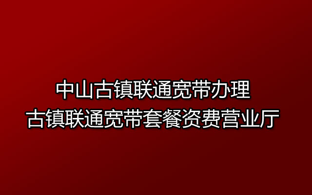 中山古镇联通宽带办理|古镇联通宽带套餐资费营业厅