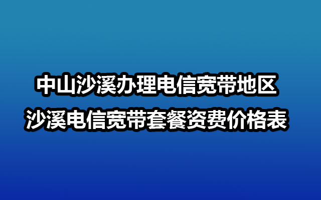 中山沙溪办理电信宽带地区-沙溪电信宽带套餐资费价格表