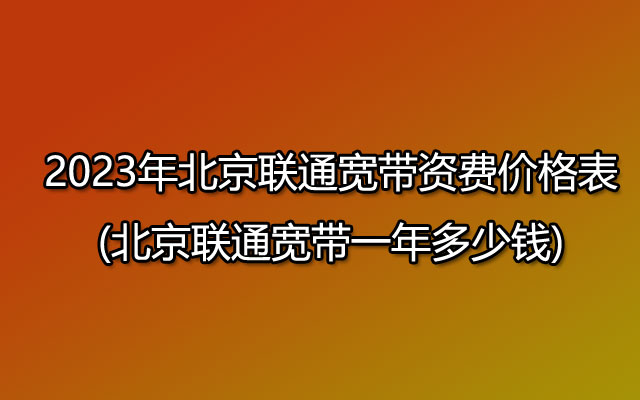 2023年北京联通宽带资费价格表(北京联通宽带一年多少钱)