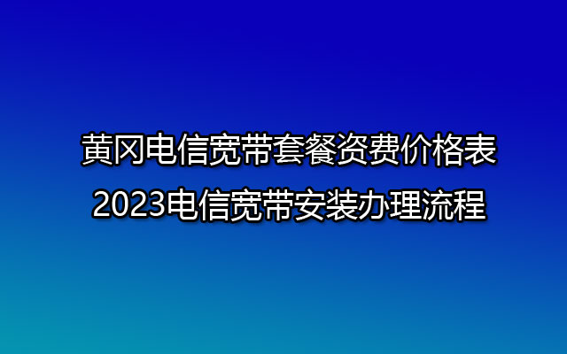 黄冈电信宽带套餐资费价格表-2023电信宽带安装办理流程