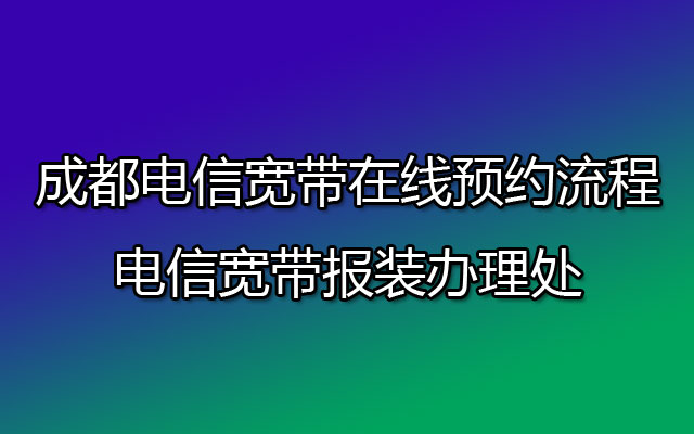 成都电信宽带在线预约流程-电信宽带报装办理处