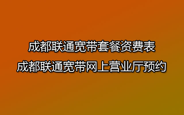 成都联通宽带套餐资费表-成都联通宽带网上营业厅预约