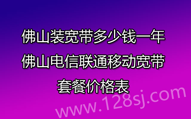 佛山装宽带多少钱一年-佛山电信联通移动宽带套餐价格表