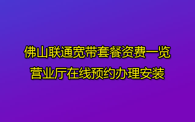 佛山联通宽带套餐资费一览_营业厅在线预约办理安装
