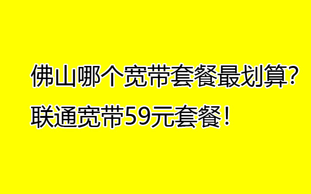 佛山哪个宽带套餐最划算？联通宽带59元套餐！