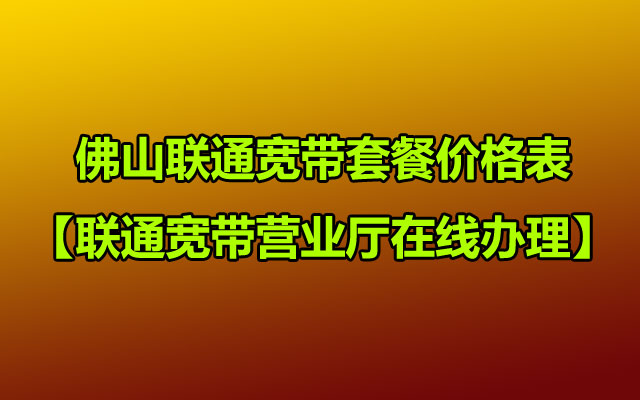 2025年佛山联通宽带套餐价格表【联通宽带营业厅在线办理】