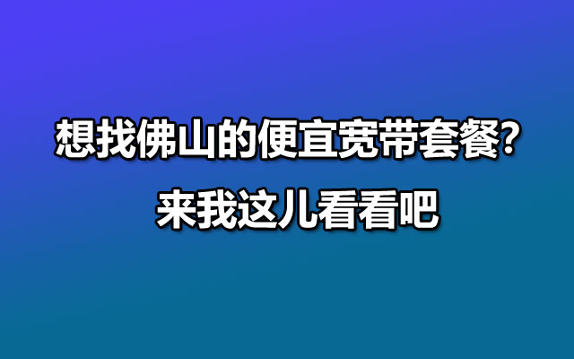 想找佛山的便宜宽带套餐？来我这儿看看吧